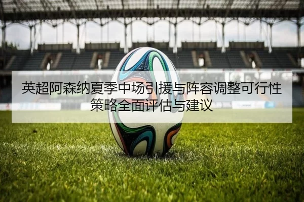 英超阿森纳夏季中场引援与阵容调整可行性策略全面评估与建议