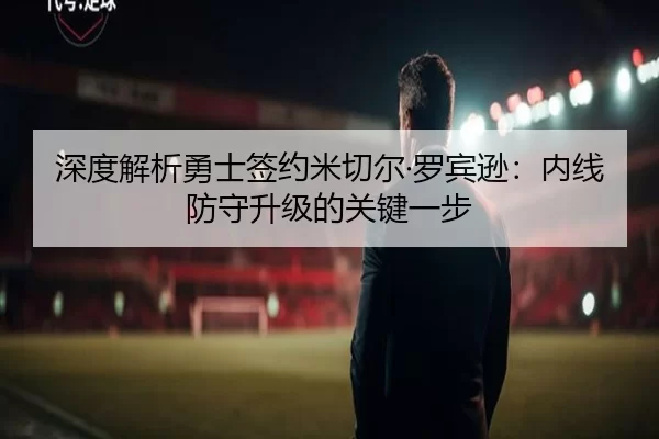 深度解析勇士签约米切尔·罗宾逊：内线防守升级的关键一步