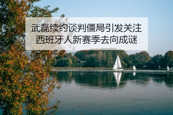 武磊续约谈判僵局引发关注 西班牙人新赛季去向成谜